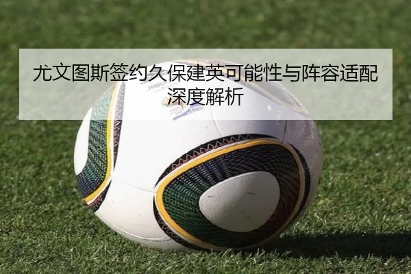 尤文图斯签约久保建英可能性与阵容适配深度解析